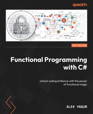 Functional Programming with C#: Unlock coding brilliance with the power of functional magic - Yagur, Alex