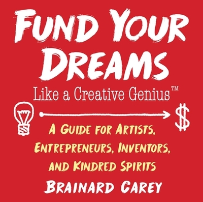 Fund Your Dreams Like a Creative Genius: A Guide for Artists, Entrepreneurs, Inventors, and Kindred Spirits - Carey, Brainard