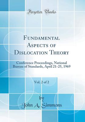 Fundamental Aspects of Dislocation Theory, Vol. 2 of 2: Conference Proceedings, National Bureau of Standards, April 21-25, 1969 (Classic Reprint) - Simmons, John A