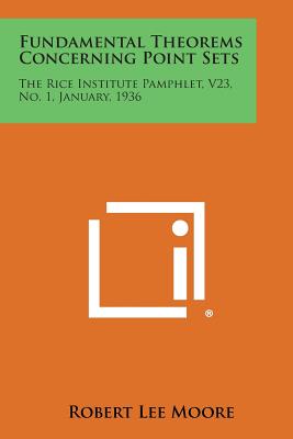 Fundamental Theorems Concerning Point Sets: The Rice Institute Pamphlet, V23, No. 1, January, 1936 - Moore, Robert Lee