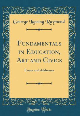 Fundamentals in Education, Art and Civics: Essays and Addresses (Classic Reprint) - Raymond, George Lansing