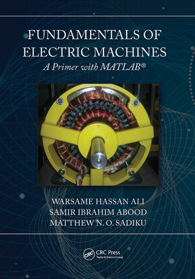 Fundamentals of Electric Machines: A Primer with MATLAB: A Primer with MATLAB - Ali, Warsame Hassan, and Sadiku, Matthew N O, and Abood, Samir