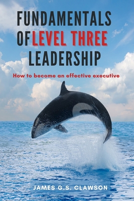 Fundamentals of Level Three Leadership: How to Become an Effective Executive - Clawson, James G S