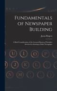 Fundamentals of Newspaper Building: A Brief Consideration of the General Business Principles Involved in Starting a Daily Newspaper