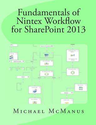 Fundamentals of Nintex Workflow for SharePoint 2013: Learn to build custom Workflows for SharePoint - On Premises and Office 365 - McManus, Michael B