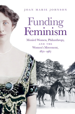 Funding Feminism: Monied Women, Philanthropy, and the Women's Movement, 1870-1967 - Johnson, Joan Marie