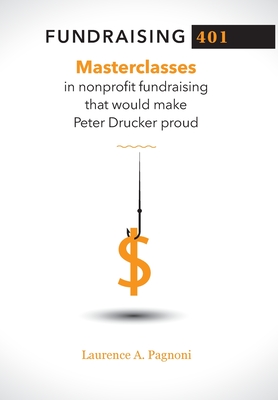 Fundraising 401: Masterclasses in Nonprofit Fundraising That Would Make Peter Drucker Proud - Pagnoni, Laurence A