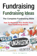 Fundraising and Fundraising Ideas. The Complete Fundraising Bible. How To Maximize Your Profits From Your Fundraising Ideas.