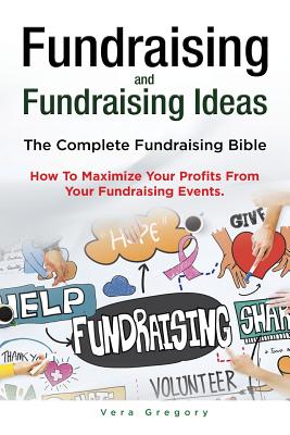 Fundraising and Fundraising Ideas. The Complete Fundraising Bible. How To Maximize Your Profits From Your Fundraising Ideas. - Gregory, Vera