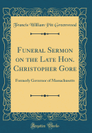 Funeral Sermon on the Late Hon. Christopher Gore: Formerly Governor of Massachusetts (Classic Reprint)