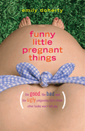 Funny Little Pregnant Things: The Good, the Bad, and the Just Plain Gross Things about Pregnancy That Other Books Aren't Going to Tell You