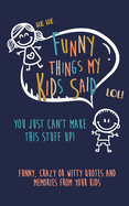 Funny Things my kids said: You just can't make this stuff up: Funny, Crazy or Witty Quotes and Memories from your Kids