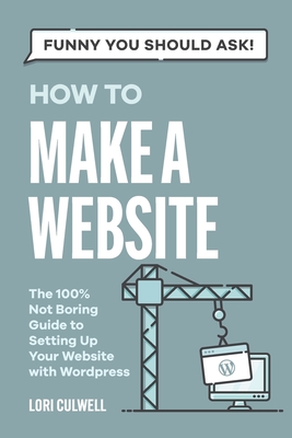 Funny You Should Ask: How to Make a Website: The 100% Not Boring Guide to Setting Up Your Website with Wordpress - Culwell, Lori