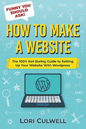 Funny You Should Ask How to Make a Website: The 100% Not Boring Guide to Setting Up Your Website With Wordpress