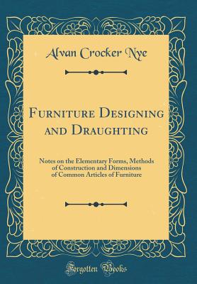 Furniture Designing and Draughting: Notes on the Elementary Forms, Methods of Construction and Dimensions of Common Articles of Furniture (Classic Reprint) - Nye, Alvan Crocker