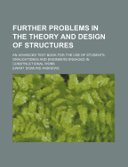 Further Problems in the Theory and Design of Structures: An Advanced Text-Book for the Use of Students, Draughtsmen and Engineers Engaged in Constructional Work