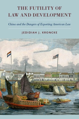 Futility of Law and Development: China and the Dangers of Exporting American Law - Kroncke, Jedidiah J, Professor