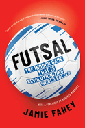Futsal: The Indoor Game That Is Revolutionizing World Soccer