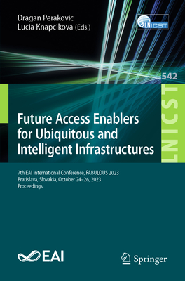 Future Access Enablers for Ubiquitous and Intelligent Infrastructures: 7th EAI International Conference, FABULOUS 2023, Bratislava, Slovakia, October 24-26, 2023, Proceedings - Perakovic, Dragan (Editor), and Knapcikova, Lucia (Editor)