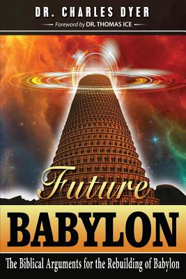 Future Babylon: The Biblical Arguments for Rebuilding Babylon - Dyer, Charles, Dr.