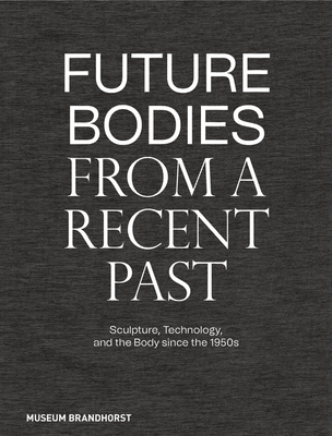 Future Bodies from a Recent Past: Sculpture, Technology, and the Body since the 1950s - Dander, Patrizia (Contributions by), and Museum Brandhorst (Editor), and Chude-Sokei, Louis (Contributions by)
