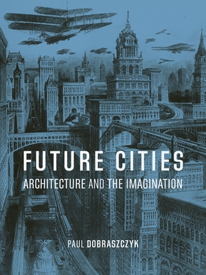 Future Cities: Architecture and the Imagination - Dobraszczyk, Paul