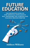 Future Education: The Definitive Guide on How Artificial Intelligence Will Transform the Learning and Teaching Process Forever