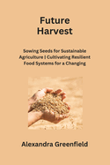 Future Harvest: Sowing Seeds for Sustainable Agriculture Cultivating Resilient Food Systems for a Changing World