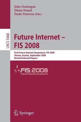 Future Internet - Fis 2008: First Future Internet Symposium Vienna, Austria, September 28-30, 2008 Revised Selected Papers - Domingue, John (Editor), and Traverso, Paolo (Editor)