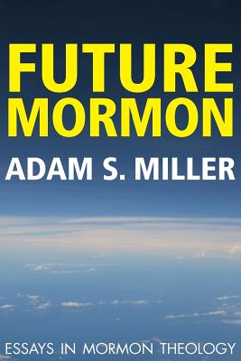 Future Mormon: Essays in Mormon Theology - Miler, Adam S