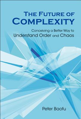 Future of Complexity, The: Conceiving a Better Way to Understand Order and Chaos - Baofu, Peter