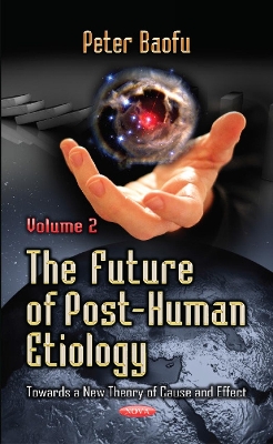Future of Post-Human Etiology: Towards a New Theory of Cause & Effect -- Volume 2 - Baofu, Peter