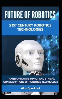 Future of Robotics 21st Century Robotics technologies: Transformative Impact and Ethical Considerations of Robotics Technology - Sparkbot, Alan