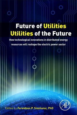 Future of Utilities - Utilities of the Future: How Technological Innovations in Distributed Energy Resources Will Reshape the Electric Power Sector - Sioshansi, Fereidoon (Editor)