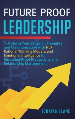 Future Proof Leadership: Transform Your Behavior, Thoughts and Communication with NLP, Rational Thinking Models, and Emotional Intelligence for Recession-Proof Productivity and Relationship Management - Slane, Jonatan