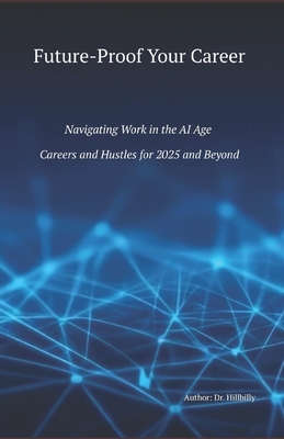 Future-Proof Your Career: Navigating Work in the Artificial Intelligence (AI) Age. Careers and Side Hustles for 2025 and Beyond. - Hillbilly, Dr.