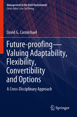 Future-Proofing--Valuing Adaptability, Flexibility, Convertibility and Options: A Cross-Disciplinary Approach - Carmichael, David G