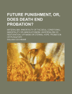 Future Punishment, Or, Does Death End Probation?: Materialism, Immortality of the Soul; Conditional Immortality or Annihilationism; Universalism or Restoration; Optimism or Eternal Hope; Probation or Purgatory