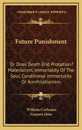 Future Punishment: Or Does Death End Probation? Materialism, Immortality of the Soul, Conditional Immortality or Annihilationism