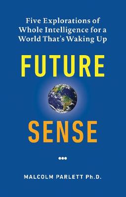 Future Sense: Five explorations of whole intelligence for a world that's waking up - Parlett, Malcolm