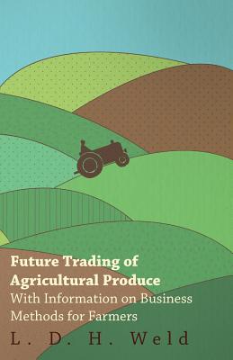 Future Trading of Agricultural Produce - With Information on Business Methods for Farmers - Weld, L D H