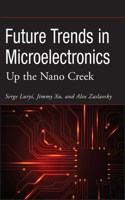 Future Trends in Microelectronics: Up the Nano Creek - Luryi, Serge, PH.D., and Xu, Jimmy, PH.D., and Zaslavsky, Alex