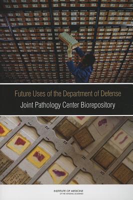 Future Uses of the Department of Defense Joint Pathology Center Biorepository - Institute of Medicine, and Board on the Health of Select Populations, and Committee on the Review of the Appropriate Use of...