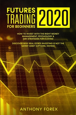 Futures Trading for Beginners 2020: How to Invest with the Right Money Management, Psychology and Day Strategies for a Living. Discover Why Real Estate Investing Is not the Safest Asset (Options, Swing) - Forex, Anthony