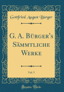 G. A. B?rger's S?mmtliche Werke, Vol. 5 (Classic Reprint)