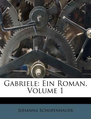 Gabriele: Ein Roman, Volume 1 - Schopenhauer, Johanna