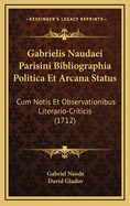 Gabrielis Naudaei Parisini Bibliographia Politica Et Arcana Status: Cum Notis Et Observationibus Literario-Criticis (1712)