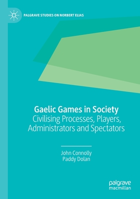 Gaelic Games in Society: Civilising Processes, Players, Administrators and Spectators - Connolly, John, and Dolan, Paddy