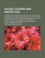 Gages, Gaging and Inspection: A Comprehensive Treatise Covering the Limit System, Measuring Machines, and Measuring Tools and Gages for Originating and Comparing Measurements in the Manufacturing and Inspection Departments, Including Means for Measuring a