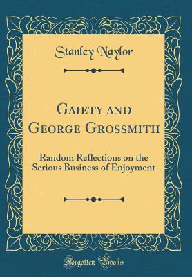 Gaiety and George Grossmith: Random Reflections on the Serious Business of Enjoyment (Classic Reprint) - Naylor, Stanley